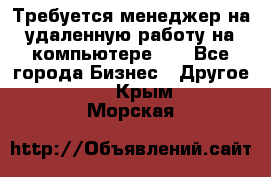 Требуется менеджер на удаленную работу на компьютере!!  - Все города Бизнес » Другое   . Крым,Морская